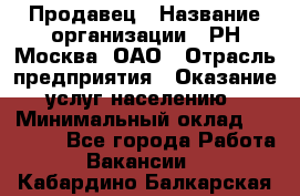 Продавец › Название организации ­ РН-Москва, ОАО › Отрасль предприятия ­ Оказание услуг населению › Минимальный оклад ­ 25 000 - Все города Работа » Вакансии   . Кабардино-Балкарская респ.